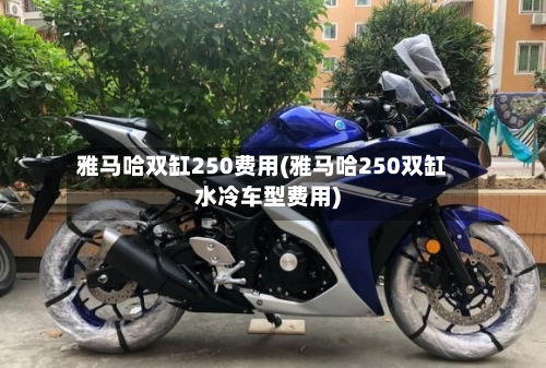 雅马哈双缸250费用(雅马哈250双缸水冷车型费用)