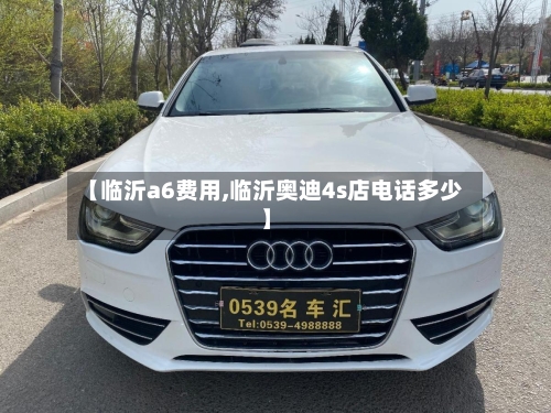 【临沂a6费用,临沂奥迪4s店电话多少】-第3张图片