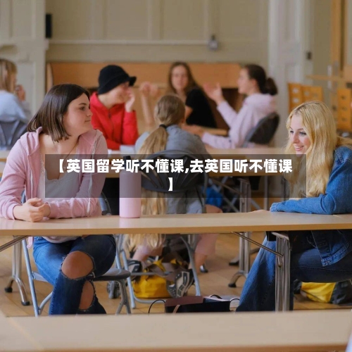 【英国留学听不懂课,去英国听不懂课】