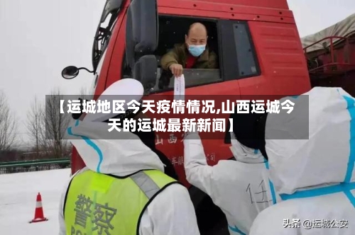 【运城地区今天疫情情况,山西运城今天的运城最新新闻】-第2张图片