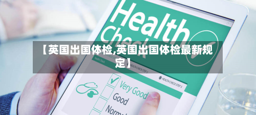 【英国出国体检,英国出国体检最新规定】