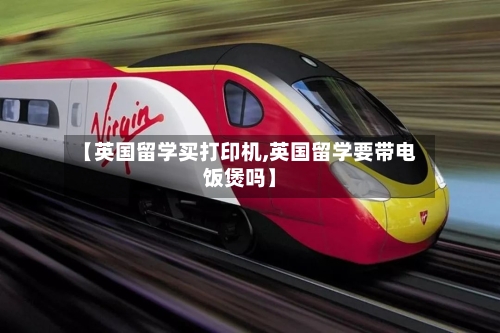【英国留学买打印机,英国留学要带电饭煲吗】