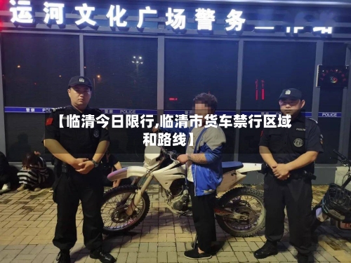 【临清今日限行,临清市货车禁行区域和路线】-第2张图片