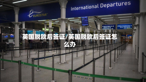 英国脱欧后签证/英国脱欧后签证怎么办