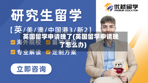 英国留学申请晚了(英国留学申请晚了怎么办)-第2张图片