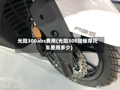 光阳300abs费用(光阳300踏板摩托车费用多少)-第3张图片