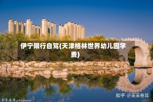 伊宁限行自驾(天津格林世界幼儿园学费)-第2张图片