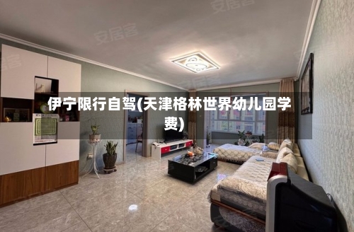 伊宁限行自驾(天津格林世界幼儿园学费)