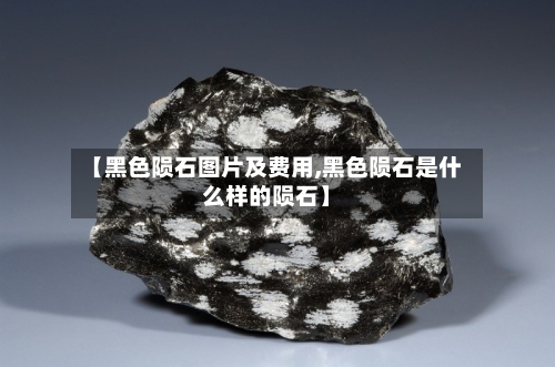 【黑色陨石图片及费用,黑色陨石是什么样的陨石】