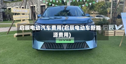 启辰电动汽车费用(启辰电动车新能源费用)-第2张图片
