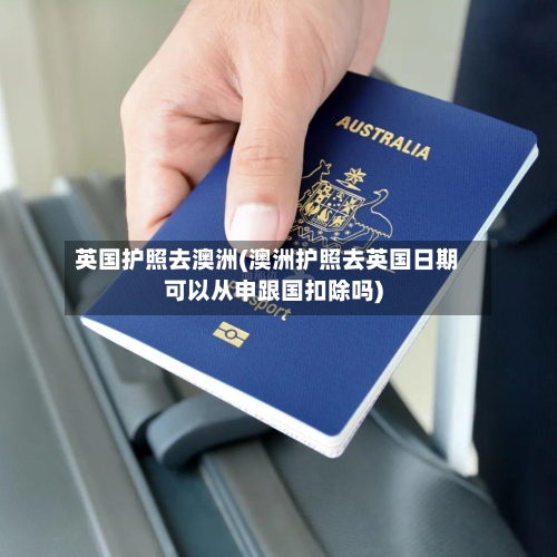 英国护照去澳洲(澳洲护照去英国日期可以从申跟国扣除吗)-第2张图片