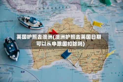 英国护照去澳洲(澳洲护照去英国日期可以从申跟国扣除吗)