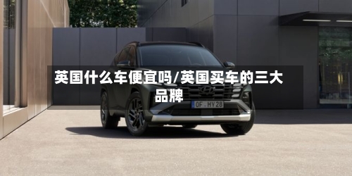 英国什么车便宜吗/英国买车的三大品牌-第2张图片