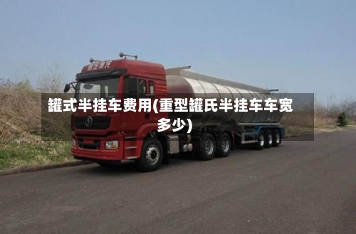 罐式半挂车费用(重型罐氏半挂车车宽多少)