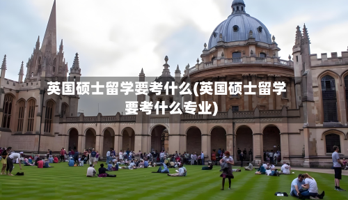 英国硕士留学要考什么(英国硕士留学要考什么专业)