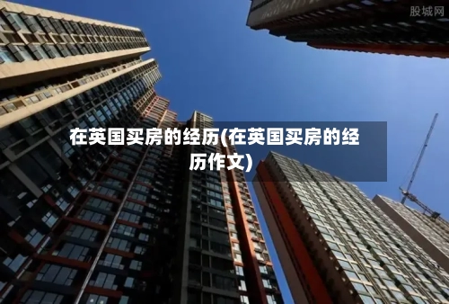 在英国买房的经历(在英国买房的经历作文)