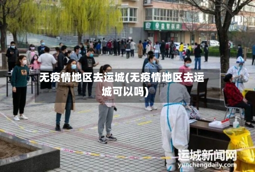 无疫情地区去运城(无疫情地区去运城可以吗)-第2张图片