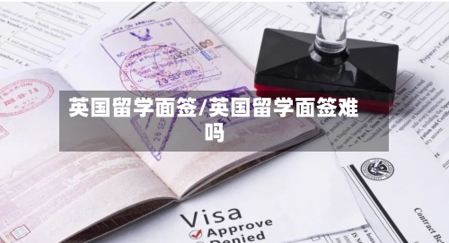 英国留学面签/英国留学面签难吗