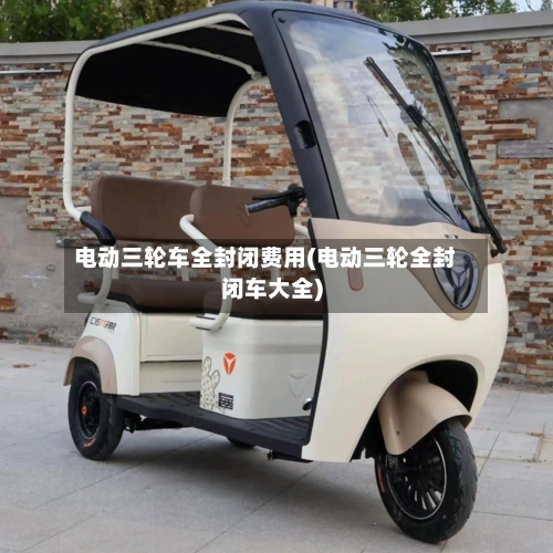 电动三轮车全封闭费用(电动三轮全封闭车大全)
