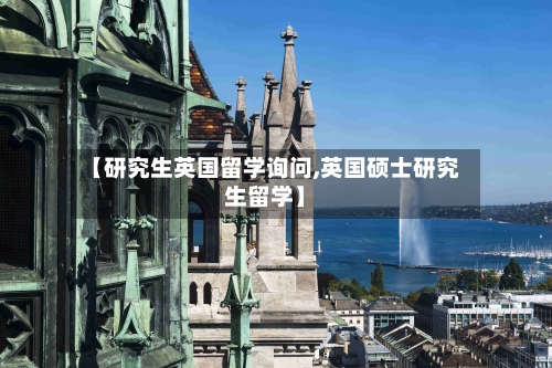 【研究生英国留学询问,英国硕士研究生留学】