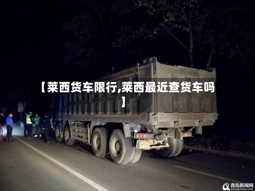 【莱西货车限行,莱西最近查货车吗】