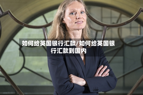 如何给英国银行汇款/如何给英国银行汇款到国内-第2张图片