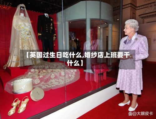 【英国过生日吃什么,婚纱店上班要干什么】