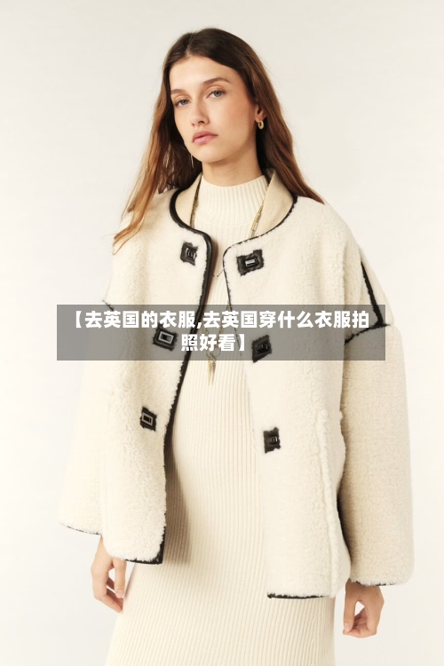 【去英国的衣服,去英国穿什么衣服拍照好看】-第3张图片
