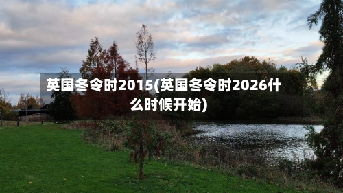 英国冬令时2015(英国冬令时2026什么时候开始)