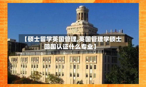 【硕士留学英国管理,英国管理学硕士回国认证什么专业】