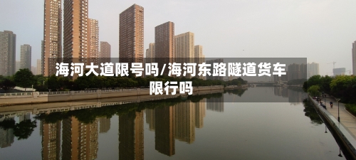 海河大道限号吗/海河东路隧道货车限行吗-第2张图片