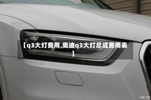【q3大灯费用,奥迪q3大灯总成费用表】