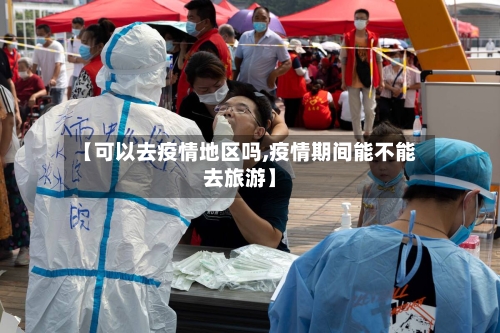 【可以去疫情地区吗,疫情期间能不能去旅游】-第2张图片