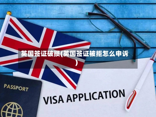 英国签证破损(英国签证被拒怎么申诉)