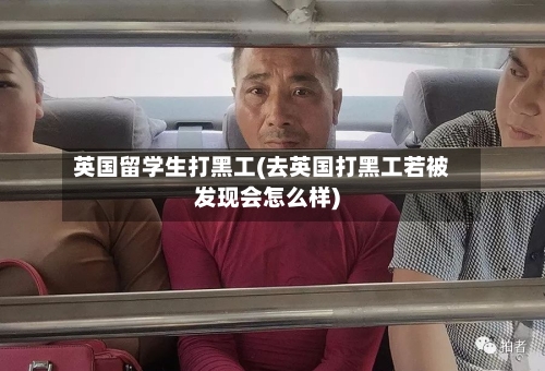 英国留学生打黑工(去英国打黑工若被发现会怎么样)-第2张图片