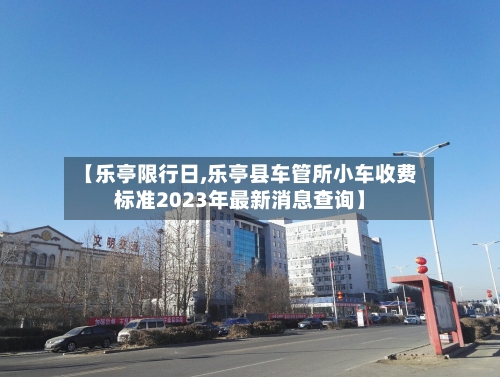 【乐亭限行日,乐亭县车管所小车收费标准2023年最新消息查询】