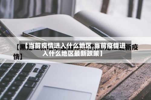 【当前疫情进入什么地区,当前疫情进入什么地区最新政策】