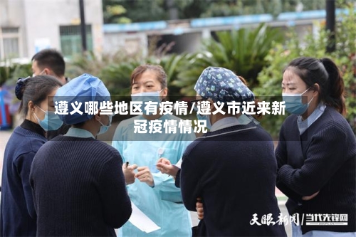 遵义哪些地区有疫情/遵义市近来新冠疫情情况