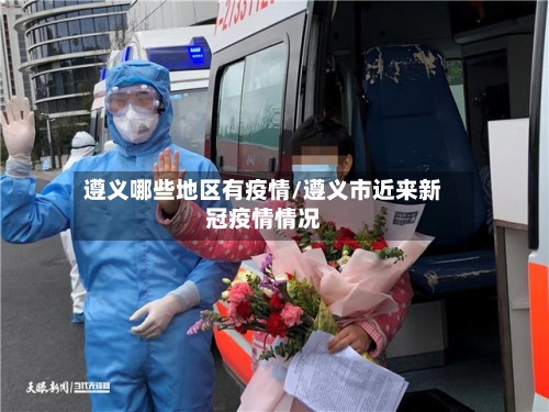 遵义哪些地区有疫情/遵义市近来新冠疫情情况-第2张图片