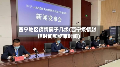 西宁地区疫情属于几级(西宁疫情封控时间和结束时间)