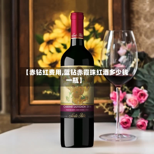 【赤钻红费用,蓝钻赤霞珠红酒多少钱一瓶】-第3张图片