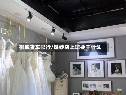 柳城货车限行/婚纱店上班要干什么
