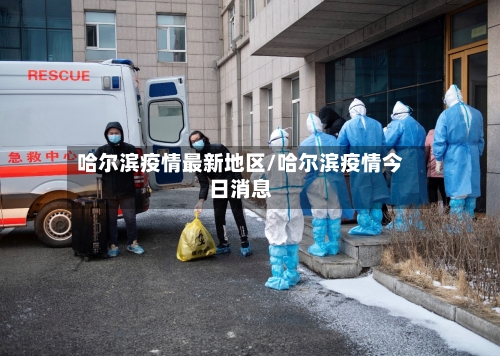 哈尔滨疫情最新地区/哈尔滨疫情今日消息