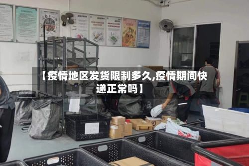 【疫情地区发货限制多久,疫情期间快递正常吗】