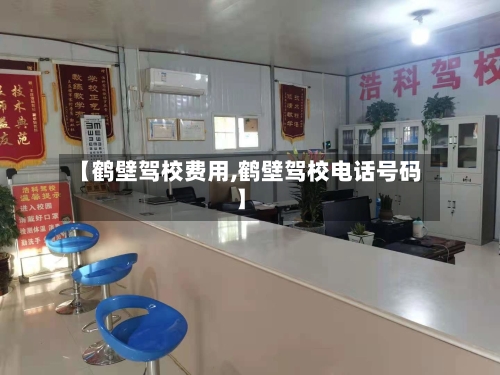 【鹤壁驾校费用,鹤壁驾校电话号码】