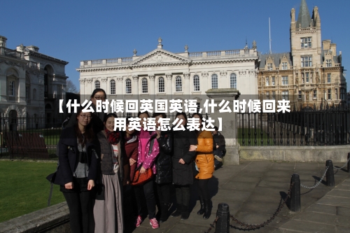 【什么时候回英国英语,什么时候回来用英语怎么表达】