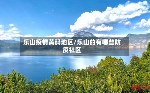 乐山疫情黄码地区/乐山的有哪些防疫社区