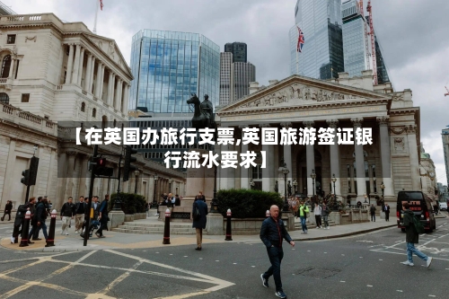 【在英国办旅行支票,英国旅游签证银行流水要求】