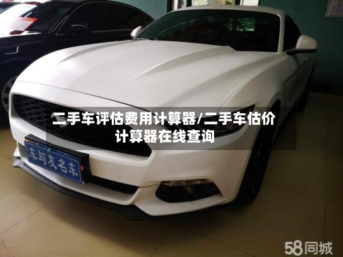 二手车评估费用计算器/二手车估价计算器在线查询-第2张图片