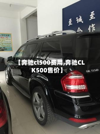 【奔驰cl500费用,奔驰CLK500售价】